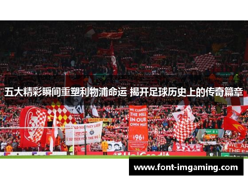 五大精彩瞬间重塑利物浦命运 揭开足球历史上的传奇篇章