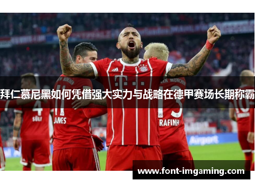 拜仁慕尼黑如何凭借强大实力与战略在德甲赛场长期称霸