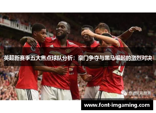 英超新赛季五大焦点球队分析：豪门争夺与黑马崛起的激烈对决