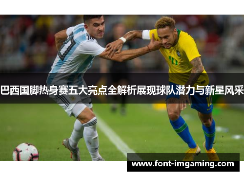 巴西国脚热身赛五大亮点全解析展现球队潜力与新星风采
