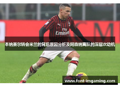 本纳赛尔转会米兰的背后原因分析及阿森纳离队的深层次动机