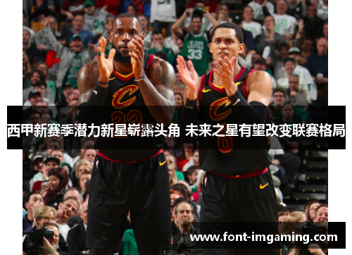西甲新赛季潜力新星崭露头角 未来之星有望改变联赛格局