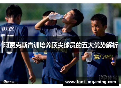 阿贾克斯青训培养顶尖球员的五大优势解析