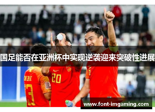 国足能否在亚洲杯中实现逆袭迎来突破性进展