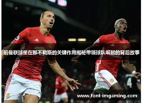 前曼联球星在那不勒斯的关键作用揭秘带领球队崛起的背后故事