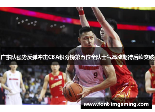 广东队强势反弹冲击CBA积分榜第五位全队士气高涨期待后续突破