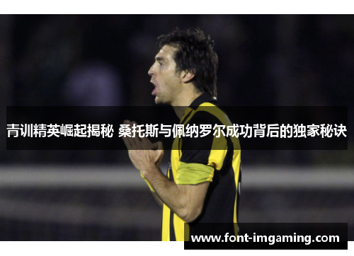 青训精英崛起揭秘 桑托斯与佩纳罗尔成功背后的独家秘诀