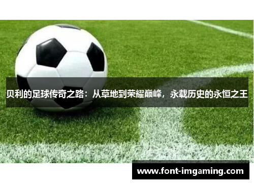 贝利的足球传奇之路：从草地到荣耀巅峰，永载历史的永恒之王