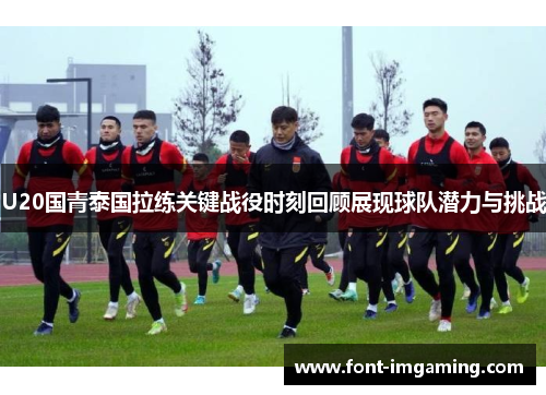 U20国青泰国拉练关键战役时刻回顾展现球队潜力与挑战