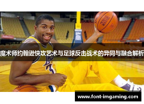 魔术师约翰逊快攻艺术与足球反击战术的异同与融合解析