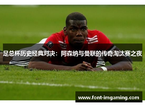足总杯历史经典对决：阿森纳与曼联的传奇淘汰赛之夜