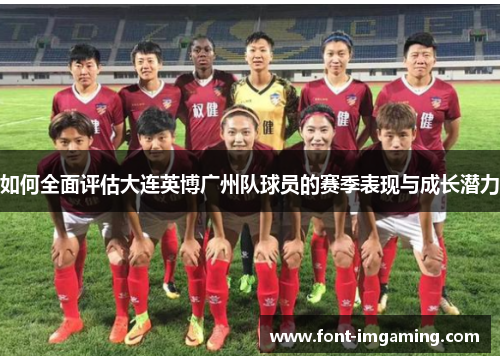 如何全面评估大连英博广州队球员的赛季表现与成长潜力