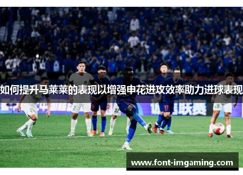 如何提升马莱莱的表现以增强申花进攻效率助力进球表现