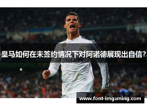 皇马如何在未签约情况下对阿诺德展现出自信？