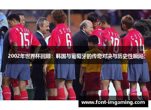 2002年世界杯回顾：韩国与葡萄牙的传奇对决与历史性瞬间