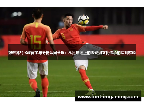 张琳芃的民族背景与身份认同分析：从足球场上的表现到文化传承的深刻解读