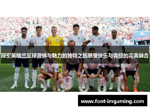 探索英格兰足球激情与魅力的独特之旅感受快乐与竞技的完美融合