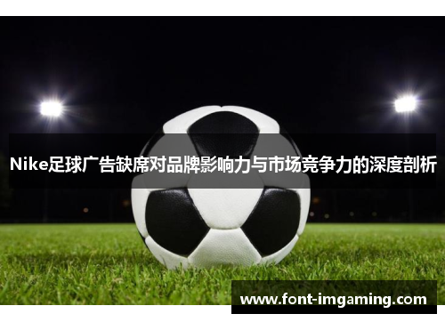 Nike足球广告缺席对品牌影响力与市场竞争力的深度剖析