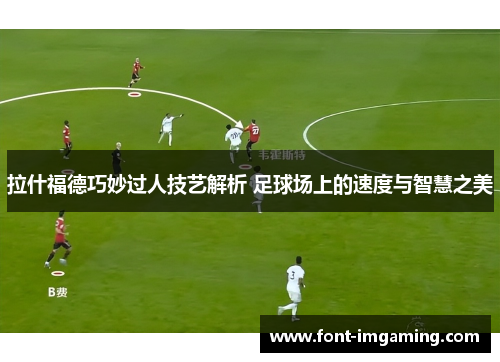 拉什福德巧妙过人技艺解析 足球场上的速度与智慧之美