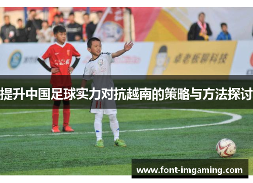 提升中国足球实力对抗越南的策略与方法探讨