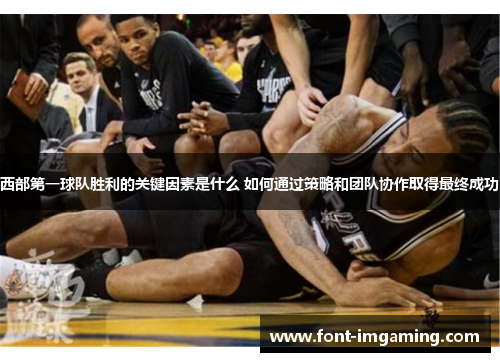 西部第一球队胜利的关键因素是什么 如何通过策略和团队协作取得最终成功