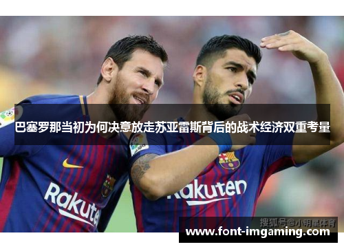 巴塞罗那当初为何决意放走苏亚雷斯背后的战术经济双重考量 巴塞罗那当初为何决意放走苏亚雷斯背后的战术经济双重考量